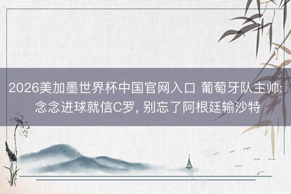 2026美加墨世界杯中国官网入口 葡萄牙队主帅: 念念进球就信C罗， 别忘了阿根廷输沙特