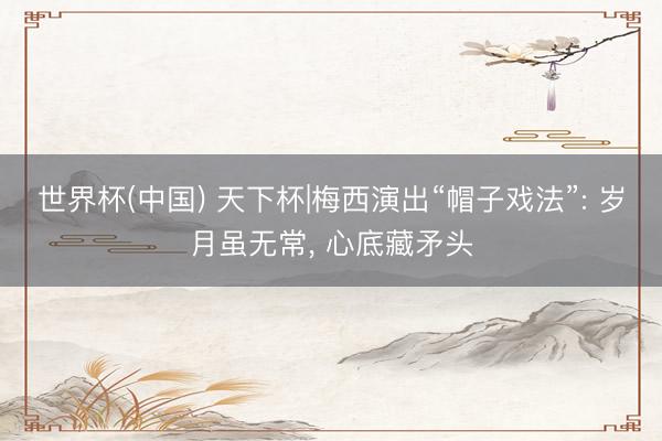 世界杯(中国) 天下杯|梅西演出“帽子戏法”: 岁月虽无常， 心底藏矛头