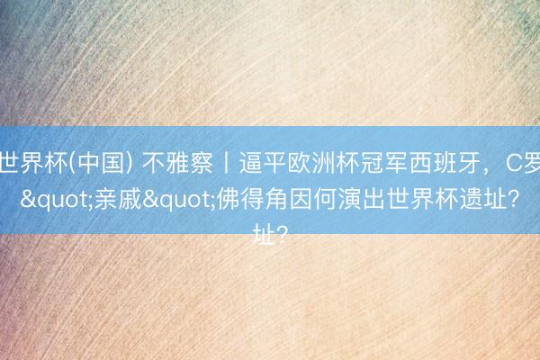 世界杯(中国) 不雅察丨逼平欧洲杯冠军西班牙,C罗"亲戚"佛得角因何演出世界杯遗址?